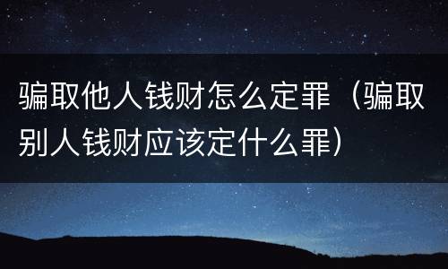 骗取他人钱财怎么定罪（骗取别人钱财应该定什么罪）