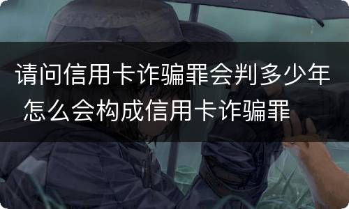 请问信用卡诈骗罪会判多少年 怎么会构成信用卡诈骗罪