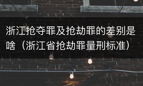 浙江抢夺罪及抢劫罪的差别是啥（浙江省抢劫罪量刑标准）