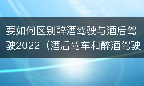 要如何区别醉酒驾驶与酒后驾驶2022（酒后驾车和醉酒驾驶）