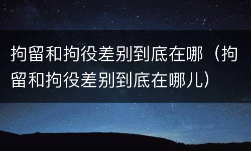 拘留和拘役差别到底在哪(拘留和拘役差别到底在哪儿) 拘留和拘役差别到底在哪(拘留和拘役差别到底在哪儿)
