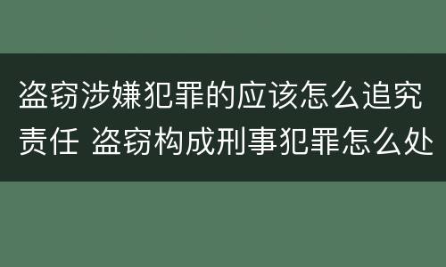 盗窃涉嫌犯罪的应该怎么追究责任 盗窃构成刑事犯罪怎么处置