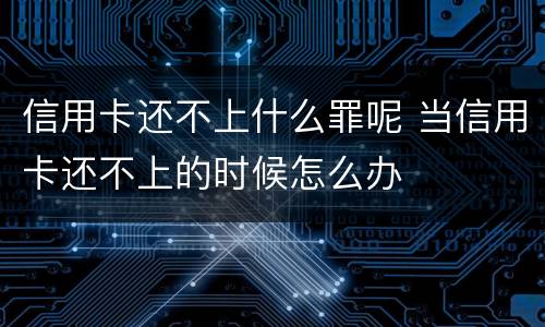 信用卡还不上什么罪呢 当信用卡还不上的时候怎么办
