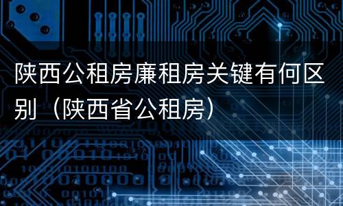 陕西公租房廉租房关键有何区别（陕西省公租房）