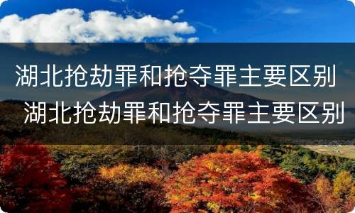 湖北抢劫罪和抢夺罪主要区别 湖北抢劫罪和抢夺罪主要区别在哪