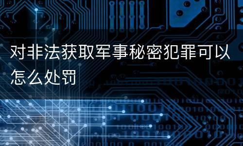 对非法获取军事秘密犯罪可以怎么处罚