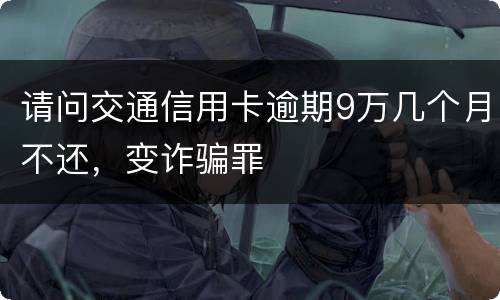 请问交通信用卡逾期9万几个月不还，变诈骗罪