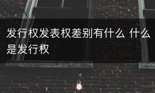 发行权发表权差别有什么 什么是发行权