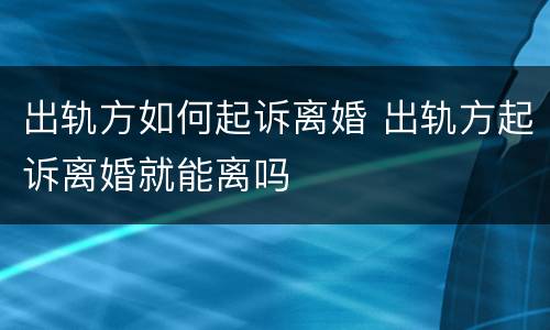出轨方如何起诉离婚 出轨方起诉离婚就能离吗