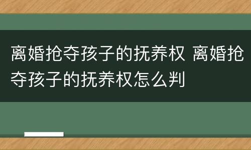 离婚抢夺孩子的抚养权 离婚抢夺孩子的抚养权怎么判