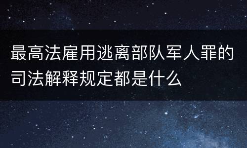 最高法雇用逃离部队军人罪的司法解释规定都是什么