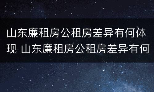 山东廉租房公租房差异有何体现 山东廉租房公租房差异有何体现和解决