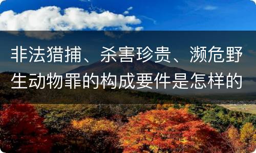 非法猎捕、杀害珍贵、濒危野生动物罪的构成要件是怎样的