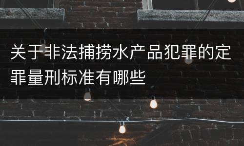 关于非法捕捞水产品犯罪的定罪量刑标准有哪些