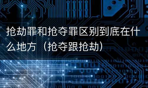 抢劫罪和抢夺罪区别到底在什么地方（抢夺跟抢劫）