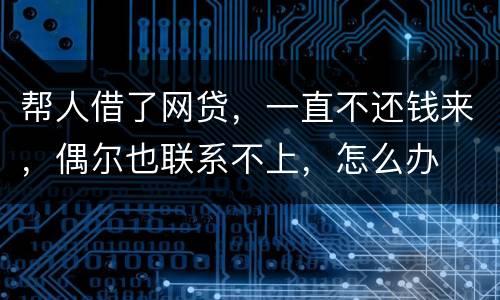 帮人借了网贷，一直不还钱来，偶尔也联系不上，怎么办