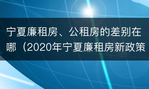宁夏廉租房、公租房的差别在哪（2020年宁夏廉租房新政策）