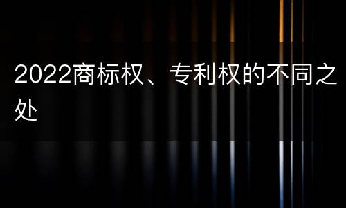 2022商标权、专利权的不同之处