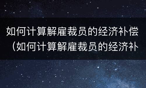 如何计算解雇裁员的经济补偿（如何计算解雇裁员的经济补偿金额）