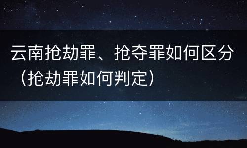 云南抢劫罪、抢夺罪如何区分（抢劫罪如何判定）