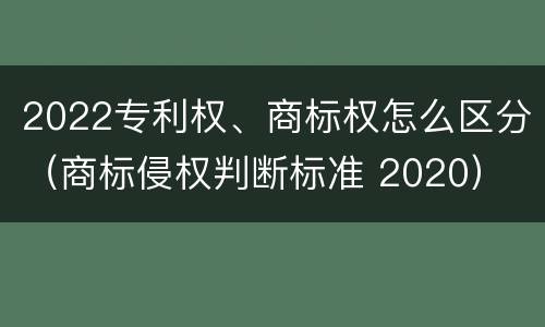 2022专利权、商标权怎么区分（商标侵权判断标准 2020）