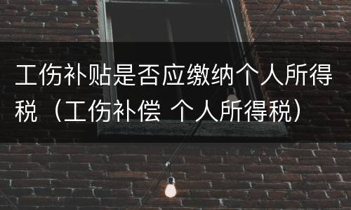 工伤补贴是否应缴纳个人所得税（工伤补偿 个人所得税）