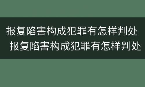 报复陷害构成犯罪有怎样判处 报复陷害构成犯罪有怎样判处的