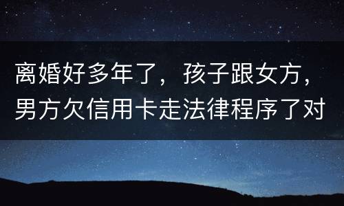 离婚好多年了，孩子跟女方，男方欠信用卡走法律程序了对孩子的前程有影响吗。
