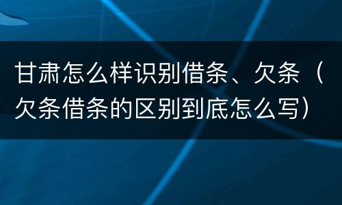 甘肃怎么样识别借条、欠条（欠条借条的区别到底怎么写）