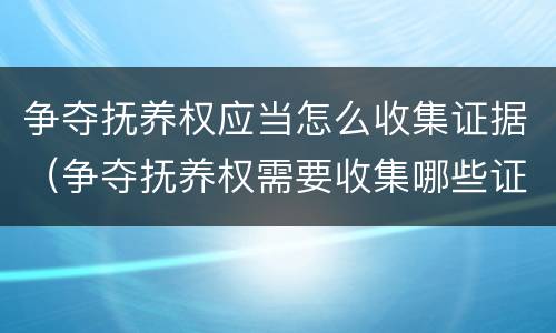 争夺抚养权应当怎么收集证据（争夺抚养权需要收集哪些证据）
