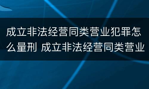 成立非法经营同类营业犯罪怎么量刑 成立非法经营同类营业犯罪怎么量刑的