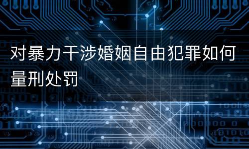 对暴力干涉婚姻自由犯罪如何量刑处罚