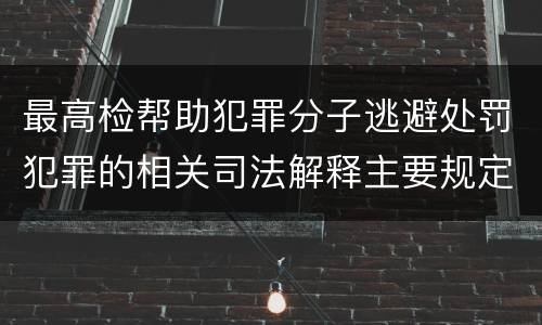 最高检帮助犯罪分子逃避处罚犯罪的相关司法解释主要规定包括什么