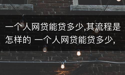 一个人网贷能贷多少,其流程是怎样的 一个人网贷能贷多少,其流程是怎样的呢