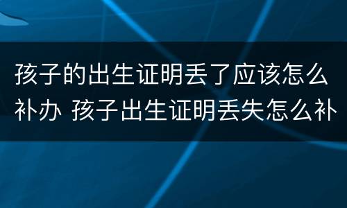 孩子的出生证明丢了应该怎么补办 孩子出生证明丢失怎么补