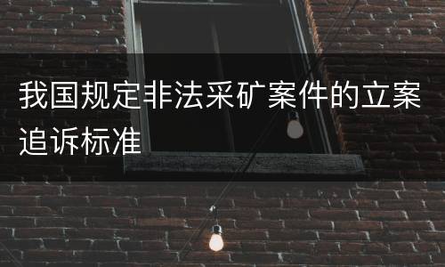 我国规定非法采矿案件的立案追诉标准
