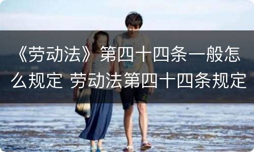 《劳动法》第四十四条一般怎么规定 劳动法第四十四条规定具体内容