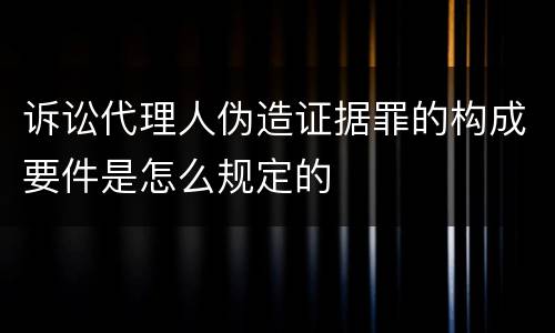 诉讼代理人伪造证据罪的构成要件是怎么规定的