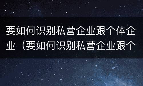 要如何识别私营企业跟个体企业（要如何识别私营企业跟个体企业的区别）