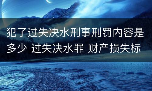 犯了过失决水刑事刑罚内容是多少 过失决水罪 财产损失标准