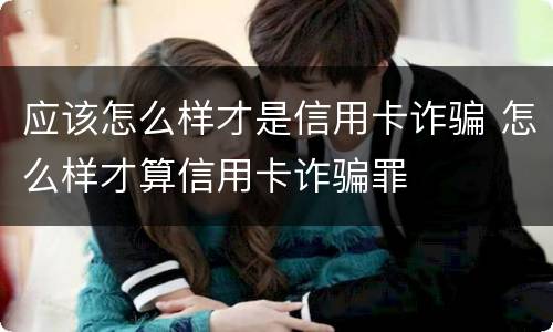 应该怎么样才是信用卡诈骗 怎么样才算信用卡诈骗罪