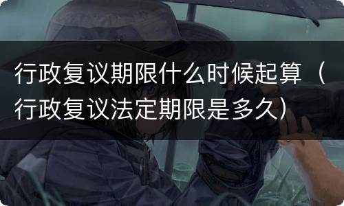 行政复议期限什么时候起算（行政复议法定期限是多久）