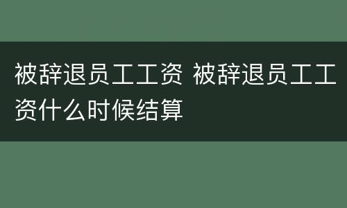 被辞退员工工资 被辞退员工工资什么时候结算
