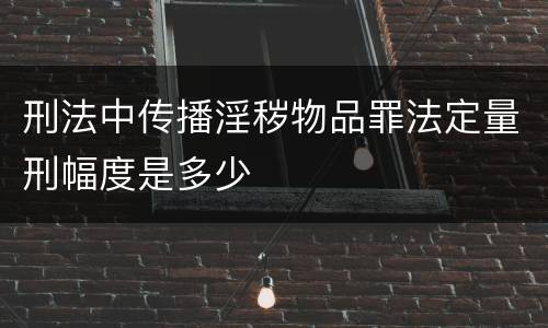 刑法中传播淫秽物品罪法定量刑幅度是多少