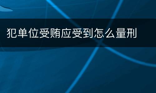 犯单位受贿应受到怎么量刑