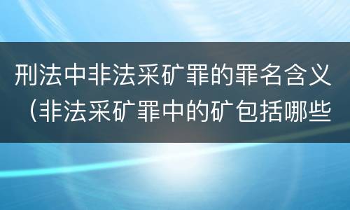 刑法中非法采矿罪的罪名含义（非法采矿罪中的矿包括哪些）
