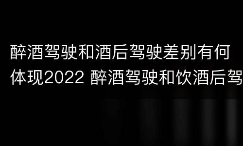醉酒驾驶和酒后驾驶差别有何体现2022 醉酒驾驶和饮酒后驾驶的区别