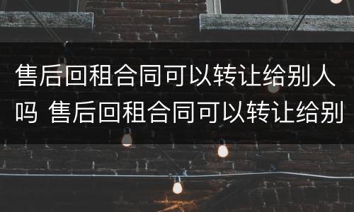 售后回租合同可以转让给别人吗 售后回租合同可以转让给别人吗有效吗