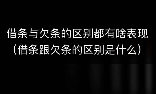 借条与欠条的区别都有啥表现（借条跟欠条的区别是什么）