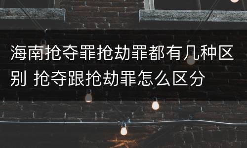 海南抢夺罪抢劫罪都有几种区别 抢夺跟抢劫罪怎么区分